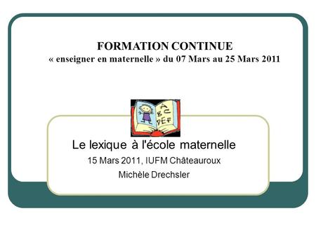 Le lexique à l'école maternelle 15 Mars 2011, IUFM Châteauroux Michèle Drechsler FORMATION CONTINUE « enseigner en maternelle » du 07 Mars au 25 Mars 2011.