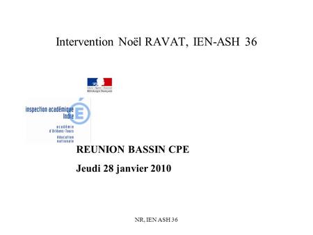 NR, IEN ASH 36 Intervention Noël RAVAT, IEN-ASH 36 REUNION BASSIN CPE Jeudi 28 janvier 2010.