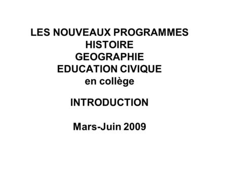 LES NOUVEAUX PROGRAMMES HISTOIRE GEOGRAPHIE EDUCATION CIVIQUE en collège INTRODUCTION Mars-Juin 2009.