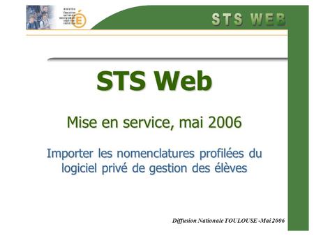 Diffusion Nationale TOULOUSE -Mai 2006 STS Web Mise en service, mai 2006 Importer les nomenclatures profilées du logiciel privé de gestion des élèves.
