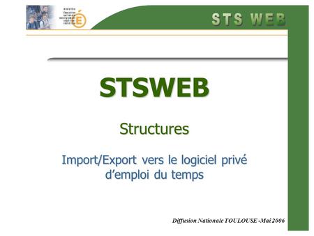 Diffusion Nationale TOULOUSE -Mai 2006 STSWEB Structures Import/Export vers le logiciel privé demploi du temps.