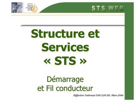Diffusion Nationale TOULOUSE -Mars 2006 Structure et Services « STS » Démarrage et Fil conducteur.
