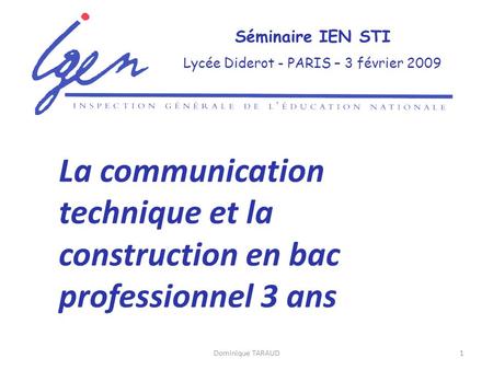 Dominique TARAUD1 Séminaire IEN STI Lycée Diderot - PARIS – 3 février 2009 La communication technique et la construction en bac professionnel 3 ans.