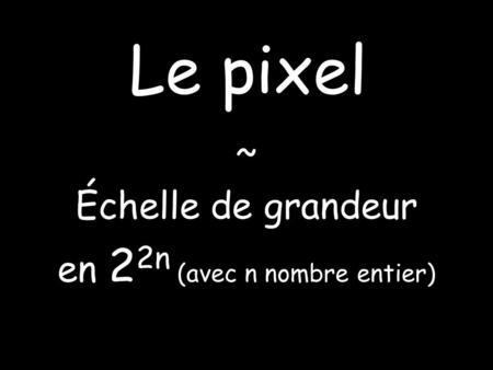 Le pixel ~ Échelle de grandeur en 2 2n (avec n nombre entier)