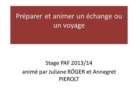 Préparer et animer un échange ou un voyage Stage PAF 2013/14 animé par Juliane RÖGER et Annegret PIEROLT.