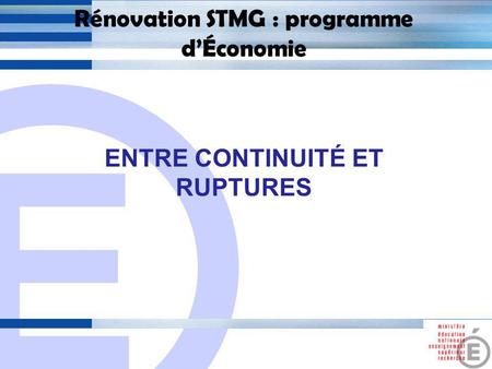 E 1 Rénovation STMG : programme dÉconomie ENTRE CONTINUITÉ ET RUPTURES.