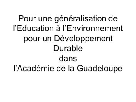 Pour une généralisation de lEducation à lEnvironnement pour un Développement Durable dans lAcadémie de la Guadeloupe.