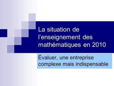 La situation de lenseignement des mathématiques en 2010 Évaluer, une entreprise complexe mais indispensable.