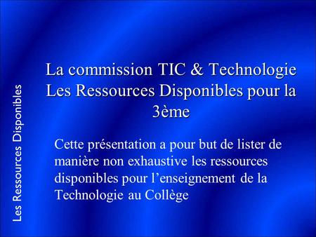La commission TIC & Technologie Les Ressources Disponibles pour la 3ème Cette présentation a pour but de lister de manière non exhaustive les ressources.