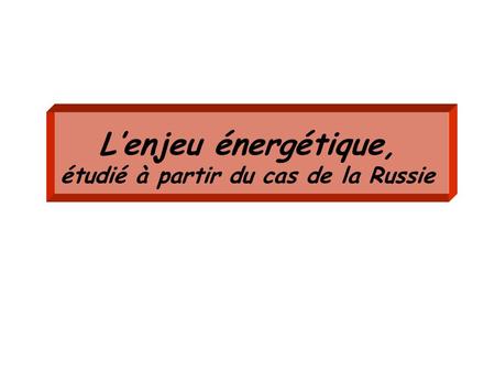 L’enjeu énergétique, étudié à partir du cas de la Russie