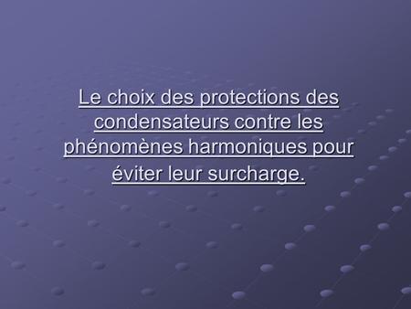 Le choix des protections des condensateurs contre les phénomènes harmoniques pour éviter leur surcharge.