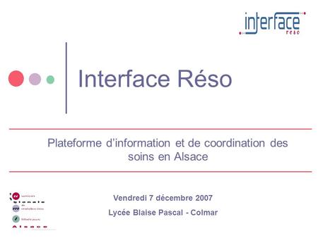 Interface Réso Plateforme dinformation et de coordination des soins en Alsace Vendredi 7 décembre 2007 Lycée Blaise Pascal - Colmar.