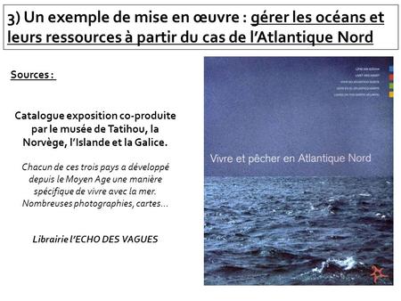 3) Un exemple de mise en œuvre : gérer les océans et leurs ressources à partir du cas de lAtlantique Nord Sources : Catalogue exposition co-produite par.