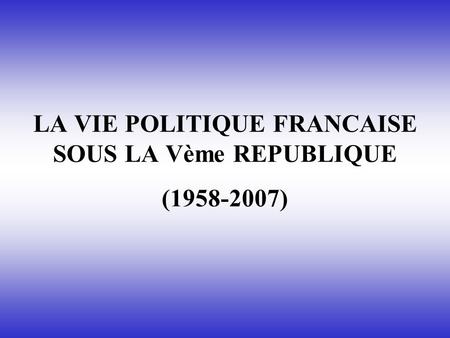 LA VIE POLITIQUE FRANCAISE SOUS LA Vème REPUBLIQUE