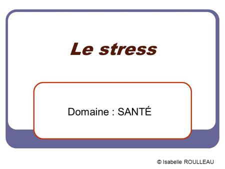 Le stress Domaine : SANTÉ © Isabelle ROULLEAU.