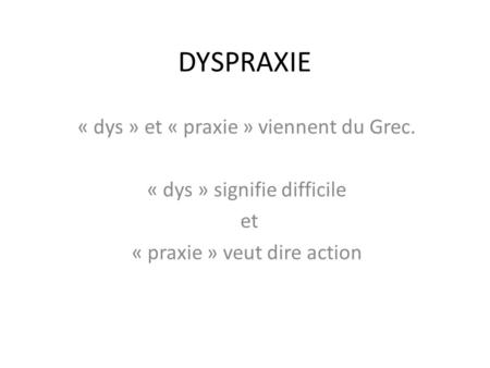DYSPRAXIE « dys » et « praxie » viennent du Grec.