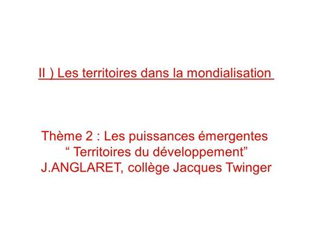 II ) Les territoires dans la mondialisation Thème 2 : Les puissances émergentes Territoires du développement J.ANGLARET, collège Jacques Twinger.