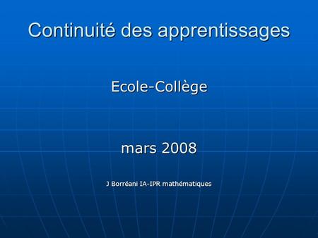 Continuité des apprentissages Ecole-Collège mars 2008 J Borréani IA-IPR mathématiques.
