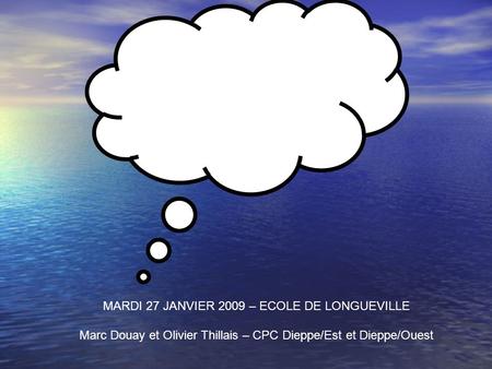 FORMATION CONTINUE T1 MARDI 27 JANVIER 2009 – ECOLE DE LONGUEVILLE Marc Douay et Olivier Thillais – CPC Dieppe/Est et Dieppe/Ouest.