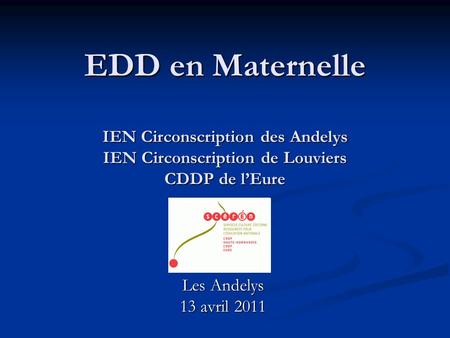 EDD en Maternelle IEN Circonscription des Andelys IEN Circonscription de Louviers CDDP de l’Eure Les Andelys 13 avril 2011.