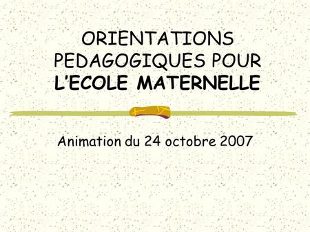 ORIENTATIONS PEDAGOGIQUES POUR LECOLE MATERNELLE Animation du 24 octobre 2007.