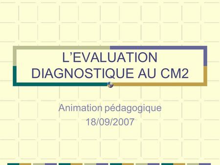 LEVALUATION DIAGNOSTIQUE AU CM2 Animation pédagogique 18/09/2007.