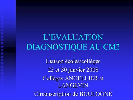 LEVALUATION DIAGNOSTIQUE AU CM2 Liaison écoles/collèges 23 et 30 janvier 2008 Collèges ANGELLIER et LANGEVIN Circonscription de BOULOGNE.