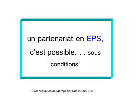 Un partenariat en EPS, cest possible... sous conditions! Circonscription de Montpellier Sud 2009/2010.