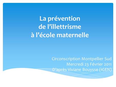 La prévention de lillettrisme à lécole maternelle Circonscription Montpellier Sud Mercredi 23 Février 2011 Daprès Viviane Bouysse (IGEN)