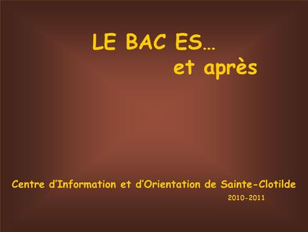 LE BAC ES… et après Centre dInformation et dOrientation de Sainte-Clotilde 2010-2011.