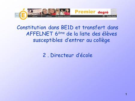 1 Constitution dans BE1D et transfert dans AFFELNET 6 ème de la liste des élèves susceptibles dentrer au collège 2. Directeur décole.