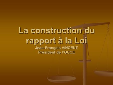La construction du rapport à la Loi Jean-François VINCENT Président de lOCCE.