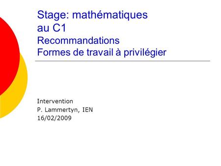 Stage: mathématiques au C1 Recommandations Formes de travail à privilégier Intervention P. Lammertyn, IEN 16/02/2009.