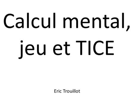 Calcul mental, jeu et TICE Eric Trouillot. Calcul mental : Le calcul mental est identifié comme une des clés de la réussite en mathématiques. Présentation.