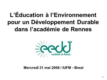 LÉducation à lEnvironnement pour un Développement Durable dans lacadémie de Rennes Mercredi 31 mai 2006 / IUFM - Brest 1.