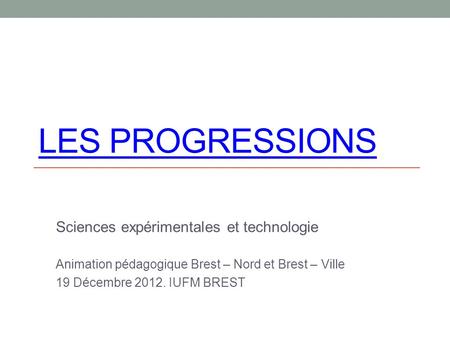 LES PROGRESSIONS Sciences expérimentales et technologie Animation pédagogique Brest – Nord et Brest – Ville 19 Décembre 2012. IUFM BREST.