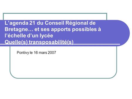 Lagenda 21 du Conseil Régional de Bretagne… et ses apports possibles à léchelle dun lycée Quelle(s) transposabilité(s) Pontivy le 16 mars 2007.