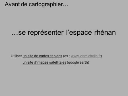 …se représenter lespace rhénan Avant de cartographier… Utiliser un site de cartes et plans (ex : www.viamichelin.fr)www.viamichelin.fr un site dimages.