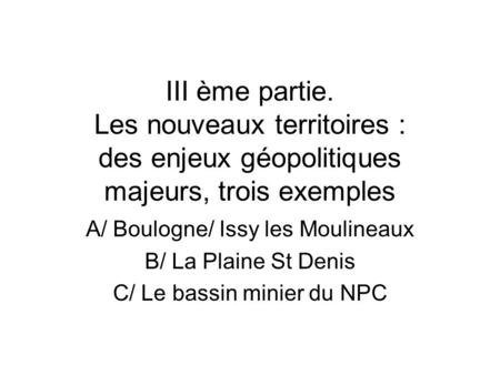 III ème partie. Les nouveaux territoires : des enjeux géopolitiques majeurs, trois exemples A/ Boulogne/ Issy les Moulineaux B/ La Plaine St Denis C/ Le.