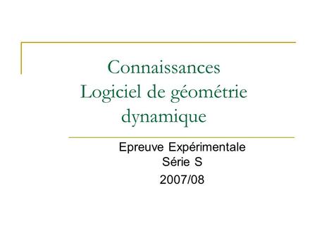 Connaissances Logiciel de géométrie dynamique Epreuve Expérimentale Série S 2007/08.