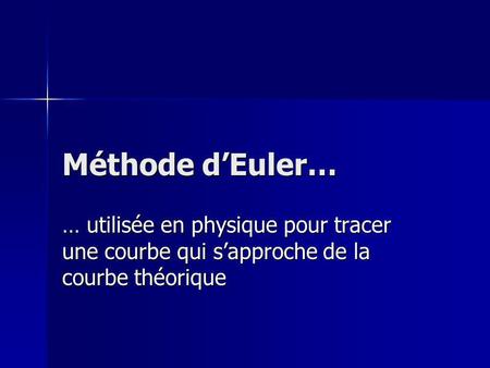 Méthode dEuler… … utilisée en physique pour tracer une courbe qui sapproche de la courbe théorique.