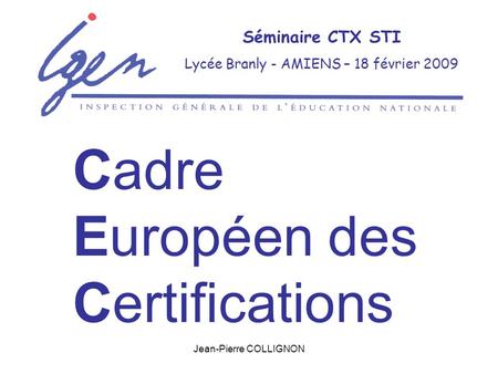 Jean-Pierre COLLIGNON Séminaire CTX STI Lycée Branly - AMIENS – 18 février 2009 Cadre Européen des Certifications.