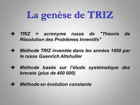 La genèse de TRIZ TRIZ = acronyme russe de Théorie de Résolution des Problèmes Inventifs Méthode TRIZ inventée dans les années 1950 par le russe Guenrich.
