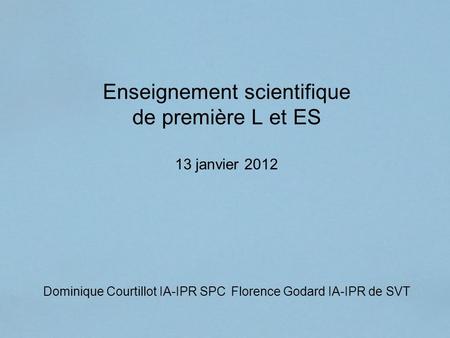 Enseignement scientifique de première L et ES 13 janvier 2012 Dominique Courtillot IA-IPR SPC Florence Godard IA-IPR de SVT 1.
