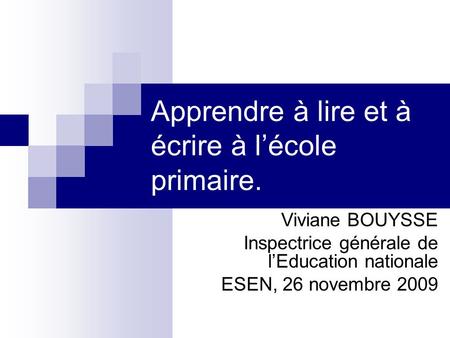 Apprendre à lire et à écrire à lécole primaire. Viviane BOUYSSE Inspectrice générale de lEducation nationale ESEN, 26 novembre 2009.