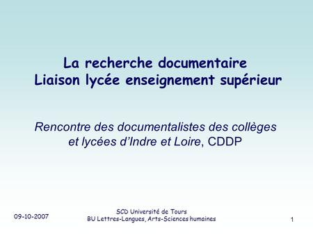 09-10-2007 SCD Université de Tours BU Lettres-Langues, Arts-Sciences humaines 1 La recherche documentaire Liaison lycée enseignement supérieur Rencontre.