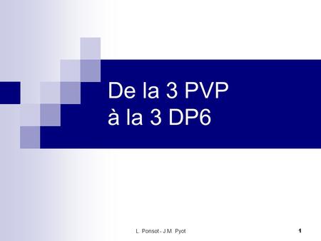 L. Ponsot - J.M. Pyot 1 De la 3 PVP à la 3 DP6. Ce qui sinscrit dans la continuité Même public Même lieu Démarche de projet Des réalisations concrètes.