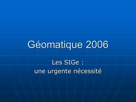 Géomatique 2006 Les SIGe : une urgente nécessité.