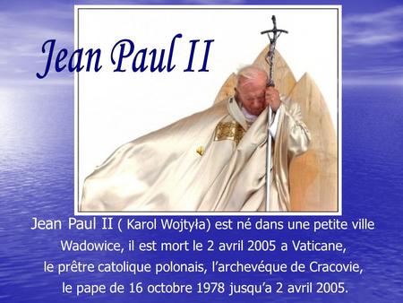 Jean Paul II ( Karol Wojtyła) est né dans une petite ville Wadowice, il est mort le 2 avril 2005 a Vaticane, le prêtre catolique polonais, larchevéque.
