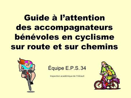 Guide à lattention des accompagnateurs bénévoles en cyclisme sur route et sur chemins Équipe E.P.S. 34 Inspection académique de lHérault.